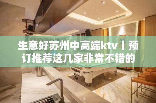 生意好苏州中高端ktv丨预订推荐这几家非常不错的