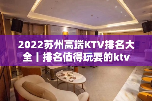 2022苏州高端KTV排名大全丨排名值得玩耍的ktv