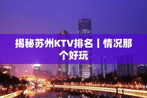 揭秘苏州KTV排名丨情况那个好玩