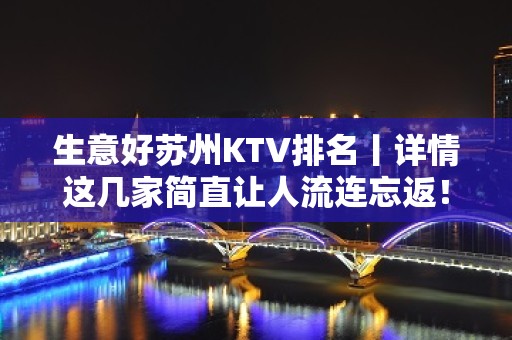 生意好苏州KTV排名丨详情这几家简直让人流连忘返！