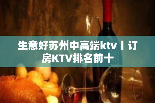 生意好苏州中高端ktv丨订房KTV排名前十