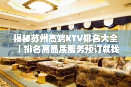 揭秘苏州高端KTV排名大全丨排名高品质服务预订就找我