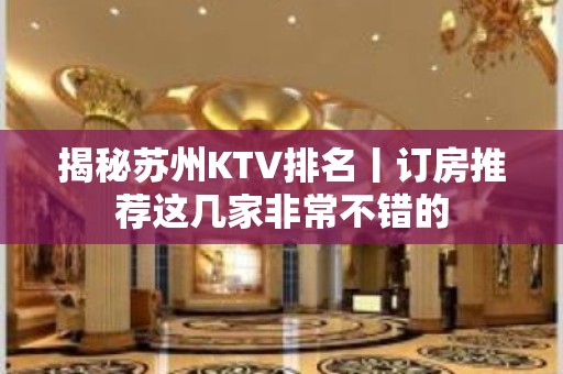 揭秘苏州KTV排名丨订房推荐这几家非常不错的