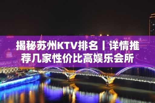 揭秘苏州KTV排名丨详情推荐几家性价比高娱乐会所