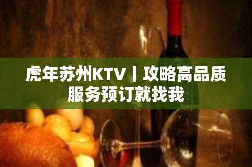 虎年苏州KTV丨攻略高品质服务预订就找我