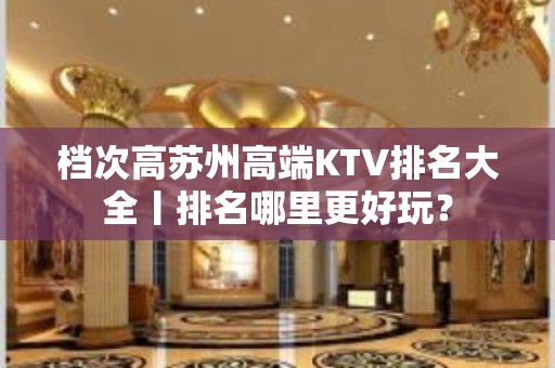 档次高苏州高端KTV排名大全丨排名哪里更好玩？