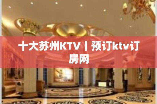 十大苏州KTV丨预订ktv订房网