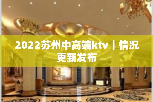 2022苏州中高端ktv丨情况更新发布