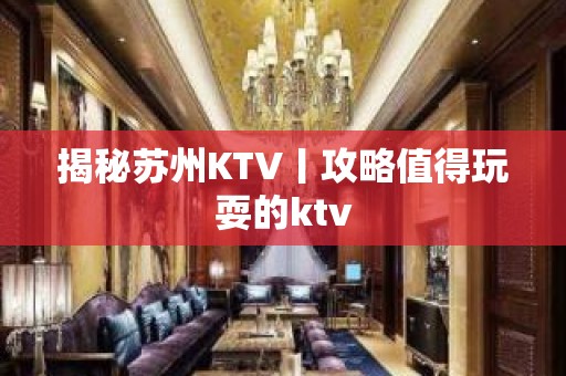 揭秘苏州KTV丨攻略值得玩耍的ktv