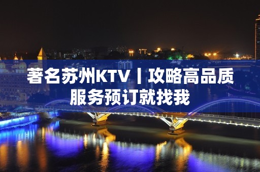 著名苏州KTV丨攻略高品质服务预订就找我