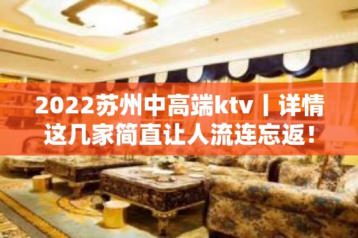 2022苏州中高端ktv丨详情这几家简直让人流连忘返！