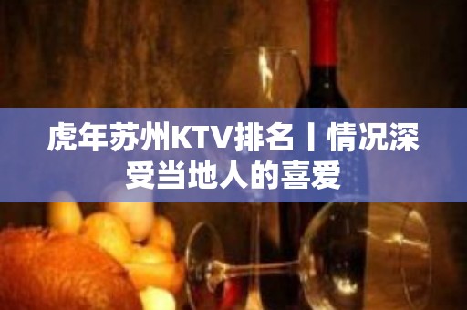 虎年苏州KTV排名丨情况深受当地人的喜爱