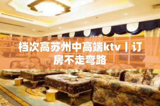 档次高苏州中高端ktv丨订房不走弯路