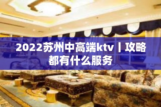 2022苏州中高端ktv丨攻略都有什么服务