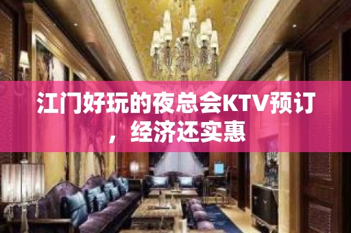 江门好玩的夜总会KTV预订，经济还实惠