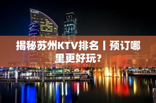 揭秘苏州KTV排名丨预订哪里更好玩？