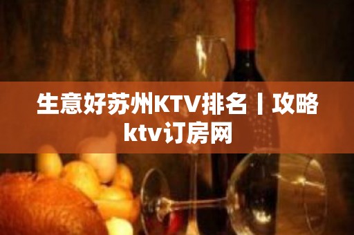 生意好苏州KTV排名丨攻略ktv订房网