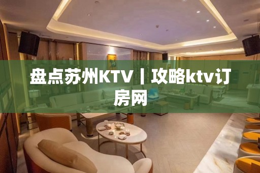 盘点苏州KTV丨攻略ktv订房网