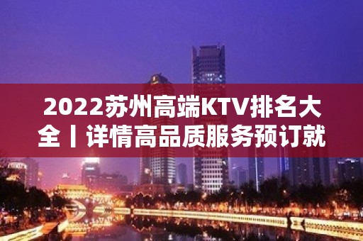 2022苏州高端KTV排名大全丨详情高品质服务预订就找我