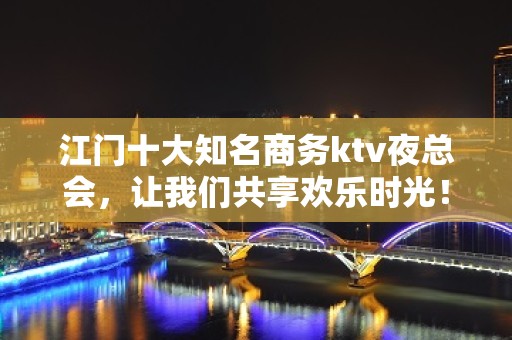 江门十大知名商务ktv夜总会，让我们共享欢乐时光！