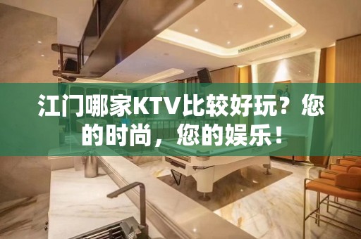 江门哪家KTV比较好玩？您的时尚，您的娱乐！