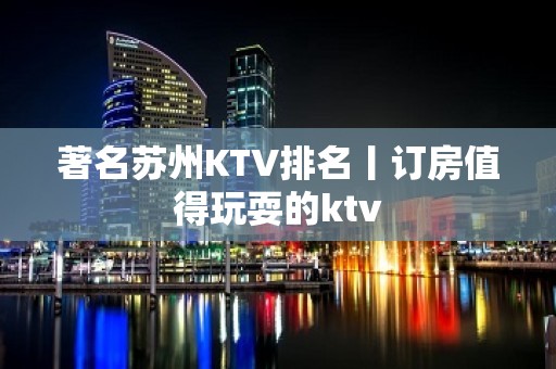 著名苏州KTV排名丨订房值得玩耍的ktv