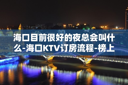 海口目前很好的夜总会叫什么-海口KTV订房流程-榜上有名