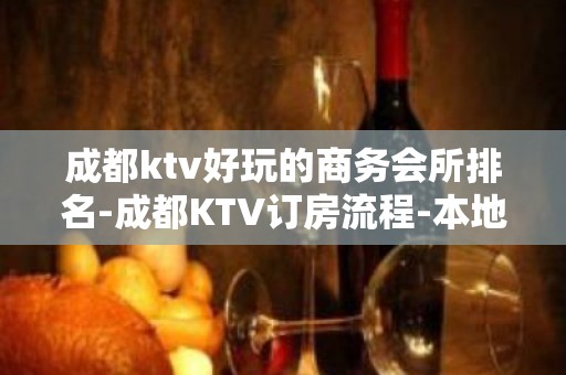 成都ktv好玩的商务会所排名-成都KTV订房流程-本地精选