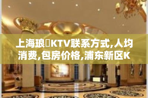 上海琅嬛KTV联系方式,人均消费,包房价格,浦东新区KTV排名大全