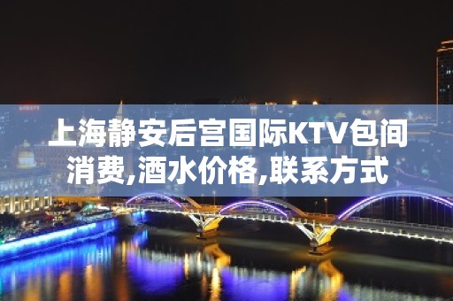 上海静安后宫国际KTV包间消费,酒水价格,联系方式