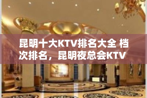 昆明十大KTV排名大全 档次排名，昆明夜总会KTV 预订平台