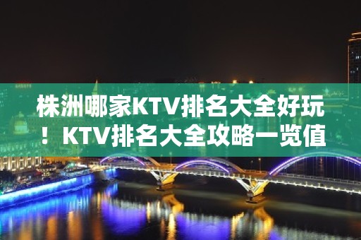 株洲哪家KTV排名大全好玩！KTV排名大全攻略一览值得推荐！