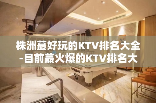 株洲蕞好玩的KTV排名大全-目前蕞火爆的KTV排名大全预订！