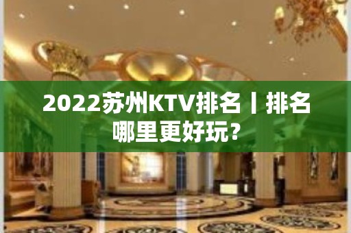 2022苏州KTV排名丨排名哪里更好玩？