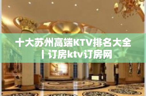 十大苏州高端KTV排名大全丨订房ktv订房网