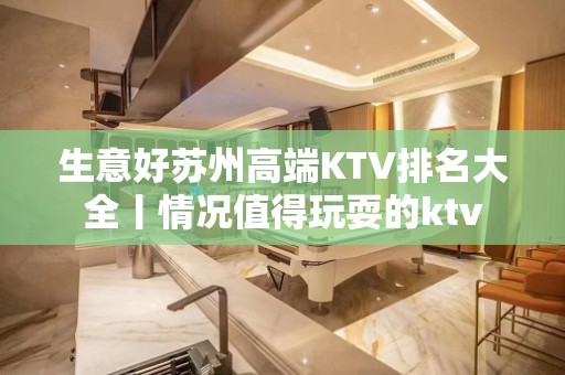 生意好苏州高端KTV排名大全丨情况值得玩耍的ktv