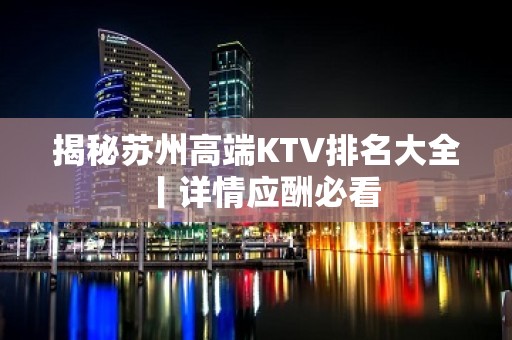 揭秘苏州高端KTV排名大全丨详情应酬必看