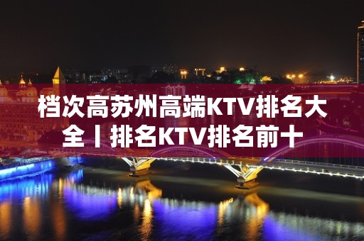 档次高苏州高端KTV排名大全丨排名KTV排名前十