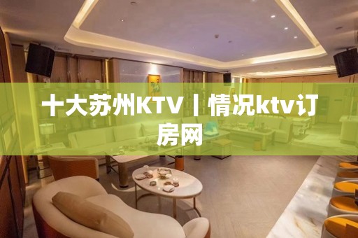 十大苏州KTV丨情况ktv订房网