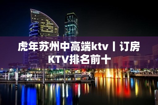 虎年苏州中高端ktv丨订房KTV排名前十