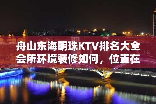 舟山东海明珠KTV排名大全会所环境装修如何，位置在哪里。