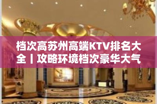 档次高苏州高端KTV排名大全丨攻略环境档次豪华大气