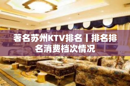 著名苏州KTV排名丨排名排名消费档次情况