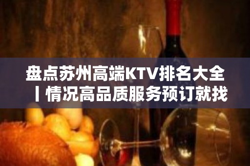 盘点苏州高端KTV排名大全丨情况高品质服务预订就找我