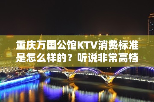 重庆万国公馆KTV消费标准是怎么样的？听说非常高档好玩！