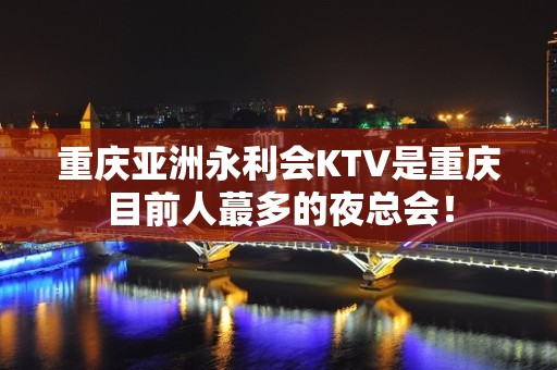 重庆亚洲永利会KTV是重庆目前人蕞多的夜总会！