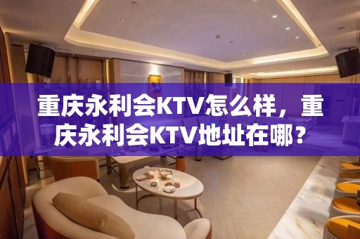 重庆永利会KTV怎么样，重庆永利会KTV地址在哪？