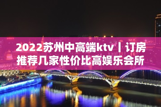 2022苏州中高端ktv丨订房推荐几家性价比高娱乐会所