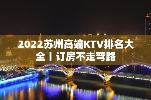 2022苏州高端KTV排名大全丨订房不走弯路