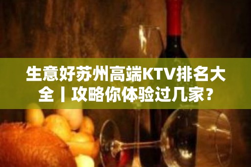 生意好苏州高端KTV排名大全丨攻略你体验过几家？